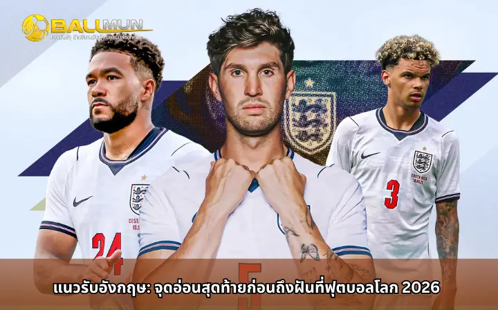 ดูบอลสด แนวรับอังกฤษ: จุดอ่อนสุดท้ายก่อนถึงฝันที่ฟุตบอลโลก 2026